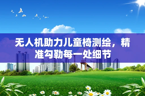 无人机助力儿童椅测绘，精准勾勒每一处细节