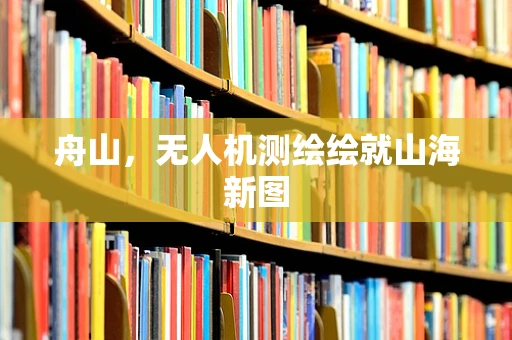 舟山，无人机测绘绘就山海新图