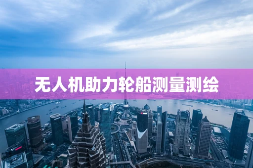 无人机助力轮船测量测绘