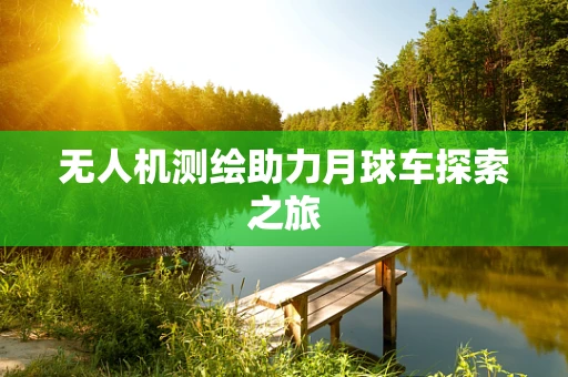 无人机测绘助力月球车探索之旅