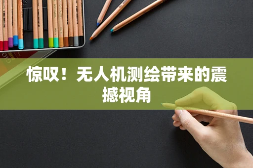 惊叹！无人机测绘带来的震撼视角