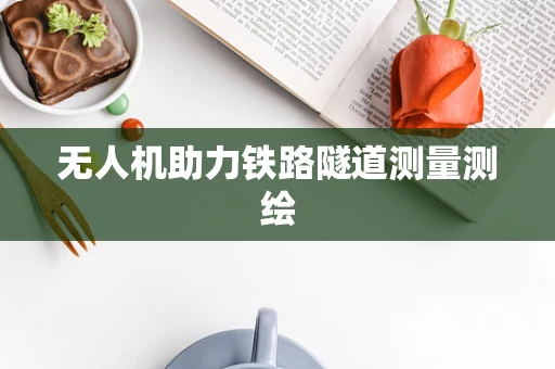 无人机助力铁路隧道测量测绘