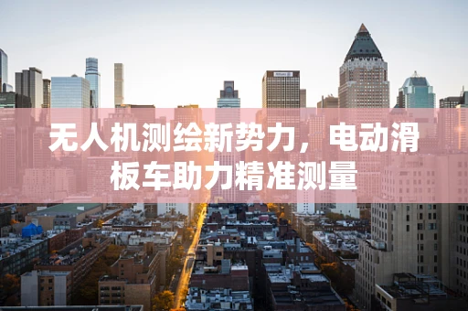 无人机测绘新势力，电动滑板车助力精准测量