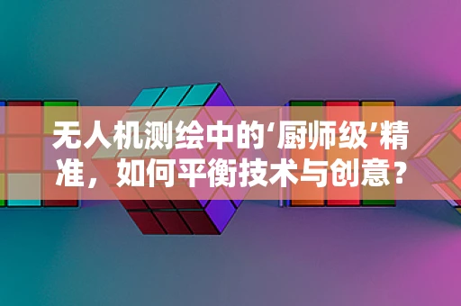 无人机测绘中的‘厨师级’精准，如何平衡技术与创意？