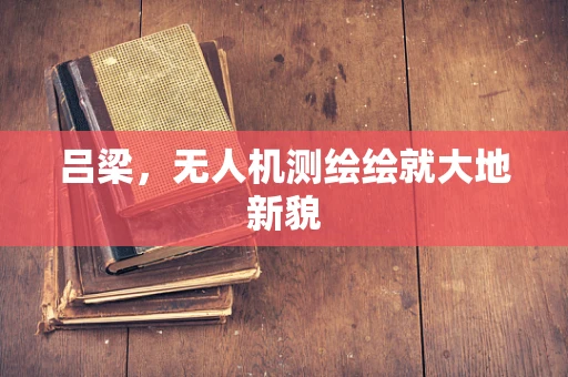 吕梁，无人机测绘绘就大地新貌