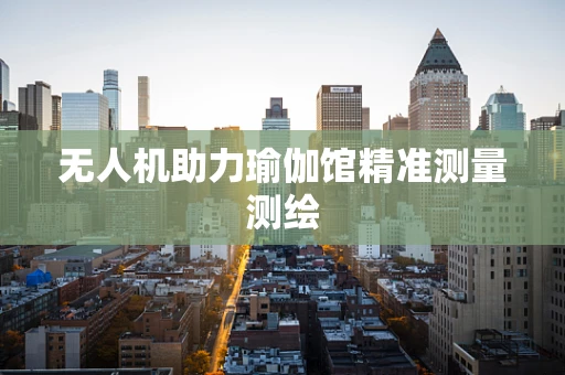 无人机助力瑜伽馆精准测量测绘