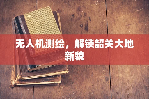 无人机测绘，解锁韶关大地新貌