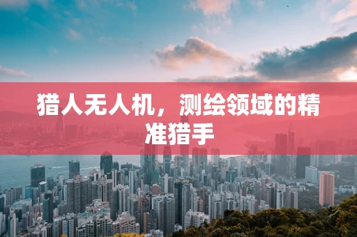 猎人无人机，测绘领域的精准猎手
