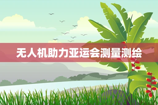 无人机助力亚运会测量测绘