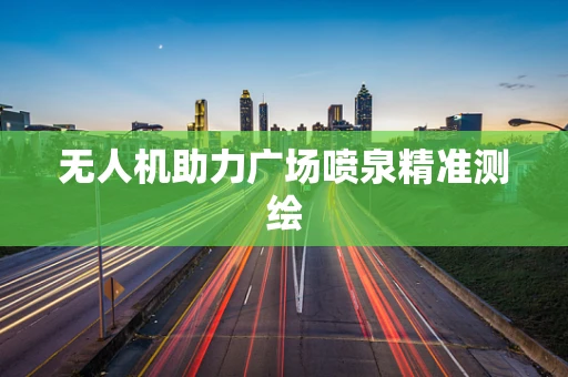无人机助力广场喷泉精准测绘