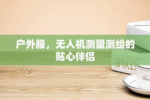 户外服，无人机测量测绘的贴心伴侣