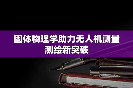 固体物理学助力无人机测量测绘新突破
