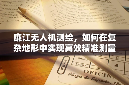 廉江无人机测绘，如何在复杂地形中实现高效精准测量？