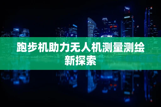 跑步机助力无人机测量测绘新探索
