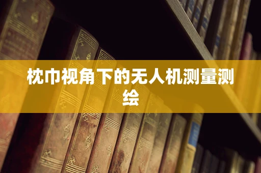 枕巾视角下的无人机测量测绘