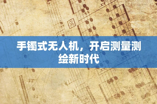 手镯式无人机，开启测量测绘新时代