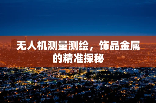 无人机测量测绘，饰品金属的精准探秘