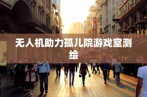 无人机助力孤儿院游戏室测绘