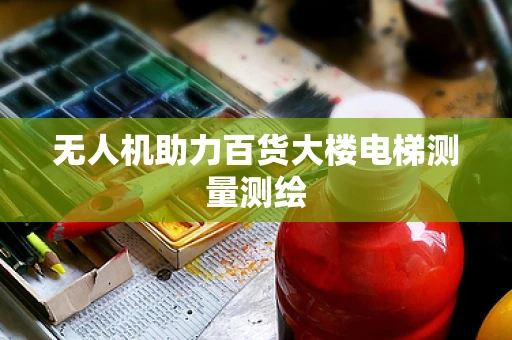 无人机助力百货大楼电梯测量测绘