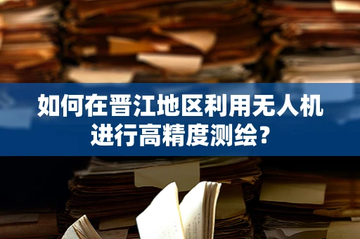 如何在晋江地区利用无人机进行高精度测绘？