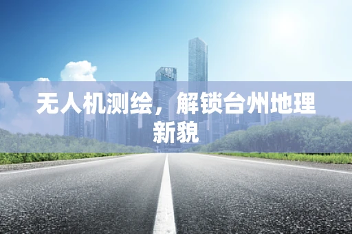 无人机测绘，解锁台州地理新貌