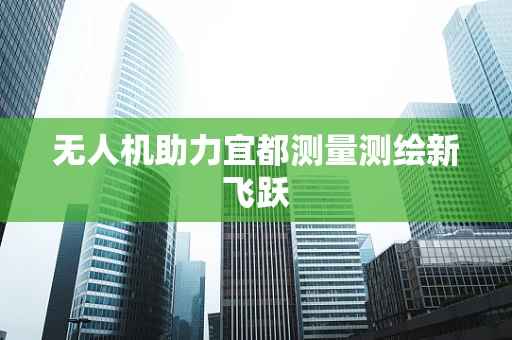无人机助力宜都测量测绘新飞跃