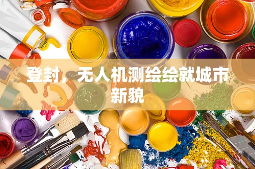 登封，无人机测绘绘就城市新貌