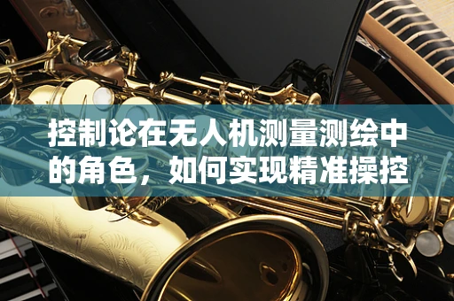 控制论在无人机测量测绘中的角色，如何实现精准操控与数据采集？