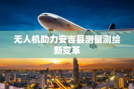 无人机助力安吉县测量测绘新变革