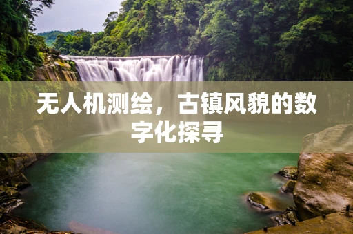 无人机测绘，古镇风貌的数字化探寻