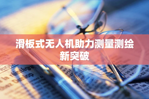 滑板式无人机助力测量测绘新突破