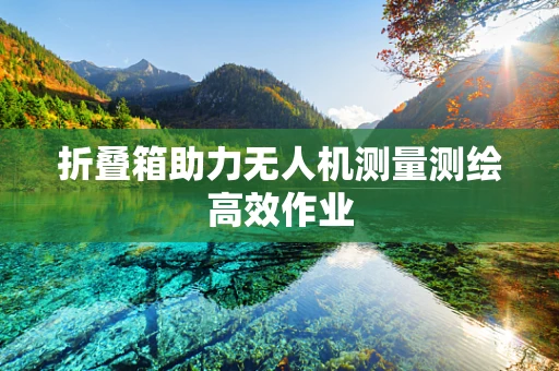 折叠箱助力无人机测量测绘高效作业