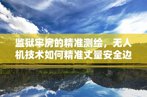 监狱牢房的精准测绘，无人机技术如何精准丈量安全边界？