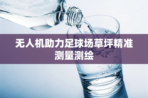 无人机助力足球场草坪精准测量测绘