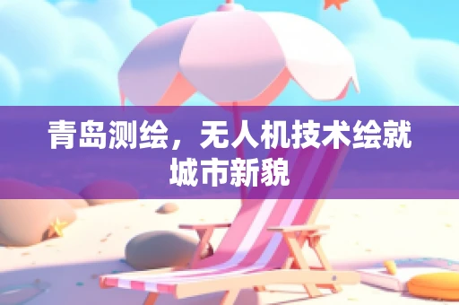青岛测绘，无人机技术绘就城市新貌