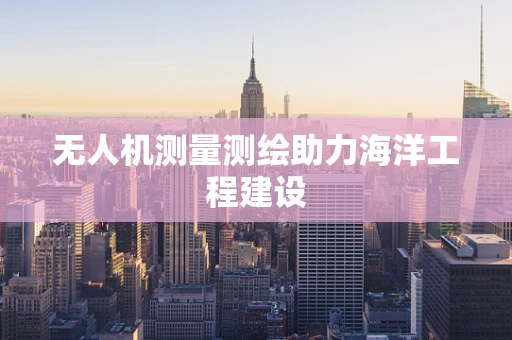 无人机测量测绘助力海洋工程建设