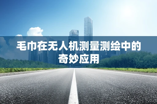 毛巾在无人机测量测绘中的奇妙应用