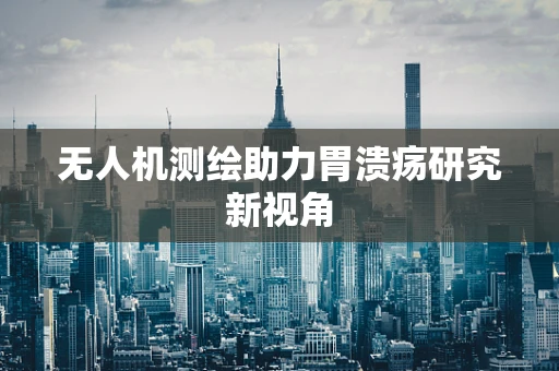 无人机测绘助力胃溃疡研究新视角