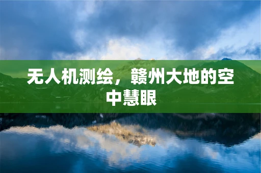 无人机测绘，赣州大地的空中慧眼
