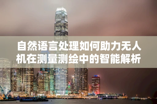 自然语言处理如何助力无人机在测量测绘中的智能解析？