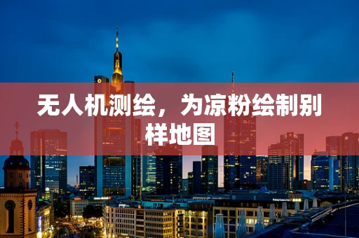 无人机测绘，为凉粉绘制别样地图