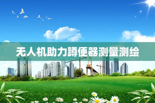 无人机助力蹲便器测量测绘