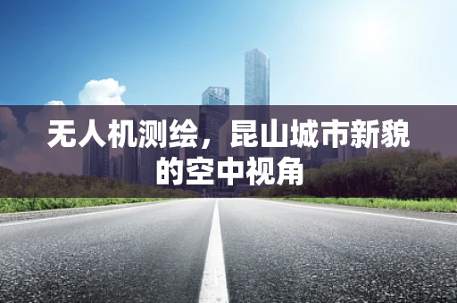 无人机测绘，昆山城市新貌的空中视角
