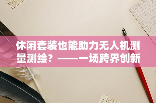 休闲套装也能助力无人机测量测绘？——一场跨界创新的探索