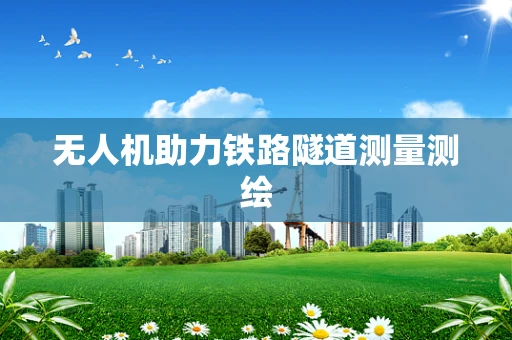 无人机助力铁路隧道测量测绘