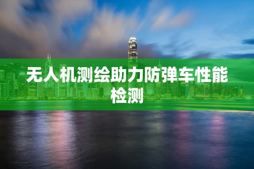 无人机测绘助力防弹车性能检测