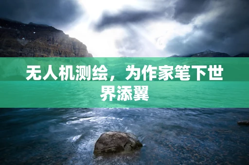 无人机测绘，为作家笔下世界添翼