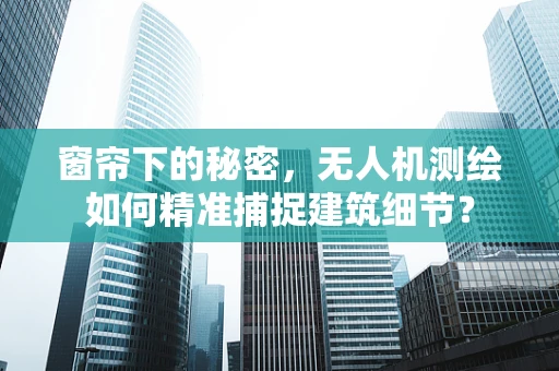 窗帘下的秘密，无人机测绘如何精准捕捉建筑细节？