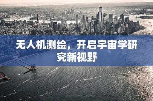 无人机测绘，开启宇宙学研究新视野