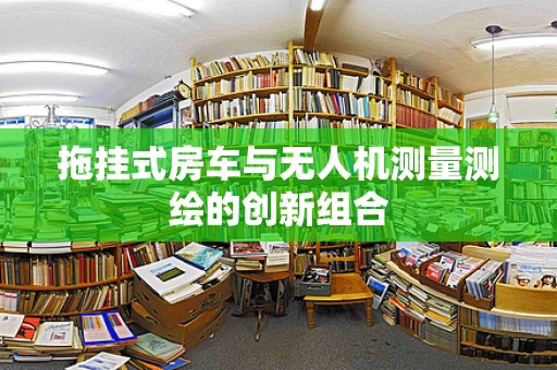 拖挂式房车与无人机测量测绘的创新组合